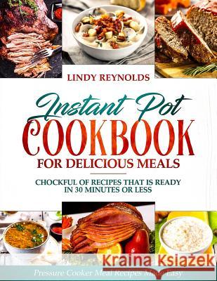 Instant Pot Cookbook For Delicious Meals: Chockful Of Recipes That Is Ready In 30 Minutes Or Less: Pressure Cooker Meal Recipes Made Easy Reynolds, Lindy 9781090461384