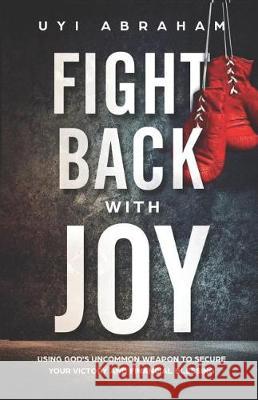 Fight Back with Joy: Using God's Uncommon Weapon to Secure Your Victory and Financial Blessing Uyi Abraham 9781090484673 Independently Published