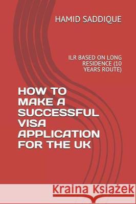 How to Make a Successful Visa Application for the UK: Ilr Based on Long Residence (10 Years Route) Hamid Saddique 9781090490360