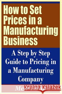 How to Set Prices in a Manufacturing Business - A Step by Step Guide to Pricing in a Manufacturing Company Meir Liraz 9781090493644 Independently Published