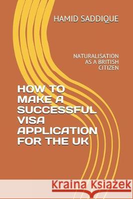 How to Make a Successful Visa Application for the UK: Naturalisation as a British Citizen Hamid Saddique 9781090495082