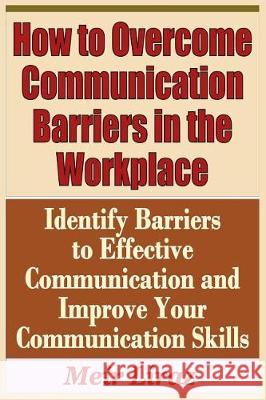 How to Overcome Communication Barriers in the Workplace - Identify Barriers to Effective Communication and Improve Your Communication Meir Liraz 9781090496812 Independently Published