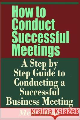 How to Conduct Successful Meetings - A Step by Step Guide to Conducting a Successful Business Meeting Meir Liraz 9781090508737