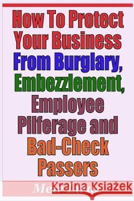 How to Protect Your Business from Burglary, Embezzlement, Employee Pilferage and Bad-Check Passers Meir Liraz 9781090516084 Independently Published