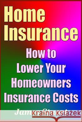 Home Insurance: How to Lower Your Homeowners Insurance Costs James Stuart 9781090521606