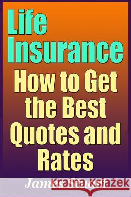 Life Insurance: How to Get the Best Quotes and Rates James Stuart 9781090523907