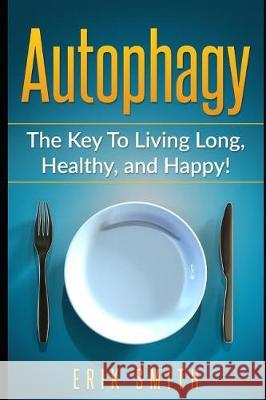 Autophagy: The Key to Living Long, Healthy, and Happy! Erik Smith 9781090541024