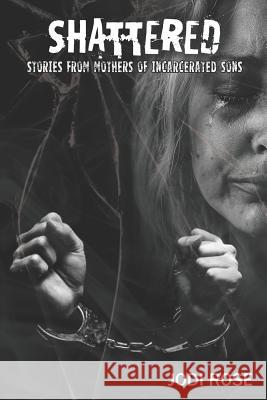 Shattered: Stories from Mothers of Incarcerated Sons Jodi Rose 9781090588593 Independently Published