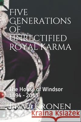 Five Generations of Unrectified Royal Karma: The House of Windsor 1894 - 2013 Brad Kronen 9781090596222