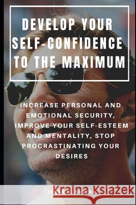 Develop Your Self-Confidence to the Maximum: Increase Personal and Emotional Security, Improve Your Self-Esteem and Mentality, Stop Procrastinating Yo Jorge O. Chiesa 9781090626783 Independently Published