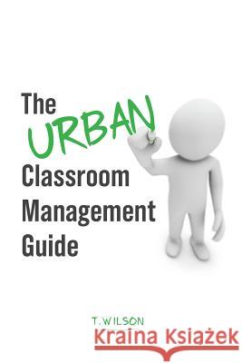 The URBAN Classroom Management Guide T. Wilson 9781090634580 Independently Published