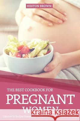 The Best Cookbook for Pregnant Women: Discover 35 Recipes Guaranteed to Help You and Your Baby Stay Healthy Heston Brown 9781090650153 Independently Published