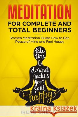 Meditation: Proven Meditation Guide for Complete and Total Beginners How to Get Peace of Mind and Feel Happy Irene Gregg 9781090672896