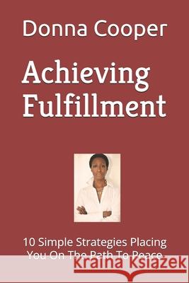 Achieving Fulfillment: 10 Simple Strategies Placing You On The Path To Peace Cooper, Donna 9781090679611 Independently Published