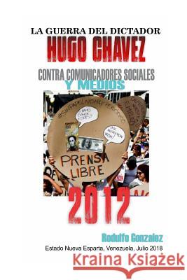 La Guerra del Dictador Hugo Chavez: Contra Comunicadores Sociales Y Medios En El 2012 Rodulfo Gonzalez 9781090686947