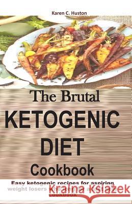 The Brutal KETOGENIC DIET Cookbook: Easy ketogenic recipes for aspiring weight losers who long for a fast keto cookbook Huston, Karen C. 9781090687142 Independently Published
