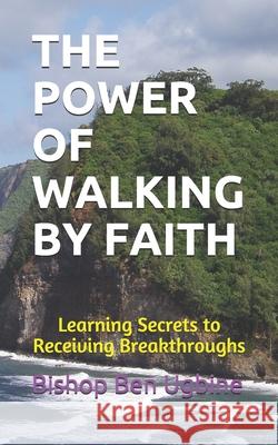 The Power of Walking by Faith: Learning Secrets to Receiving Breakthroughs Bishop Ben Ugbine 9781090690302 Independently Published