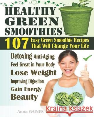 Healthy Green Smoothies: 107 Easy Green Smoothie Recipes That Will Change Your Life; Simple Green Smoothies to Lose Weight, Gain Energy, and Fe Anna Gaines 9781090703385