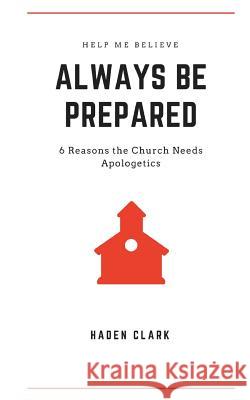 Always Be Prepared: 6 Reasons the Church Needs Apologetics Haden Clark 9781090708359 Independently Published