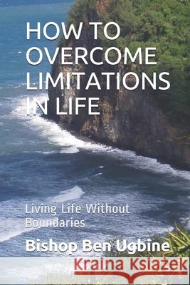 How to Overcome Limitations in Life: Living Life Without Boundaries Bishop Ben Ugbine 9781090709288 Independently Published