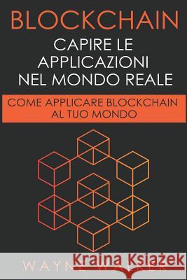 Blockchain: Capire Le Applicazioni Nel Mondo Reale: Come Applicare Blockchain Al Tuo Mondo Wayne Walker 9781090709646 Independently Published