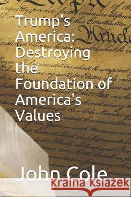 Trump's America: Destroying the Foundation of America's Values John M. Cole 9781090745248