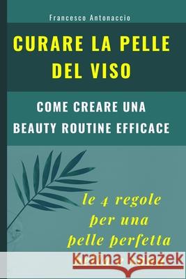 Curare la pelle del viso. Le 4 regole per una pelle perfetta bella e sana: come creare una beauty routine efficace Francesco Antonaccio 9781090750082