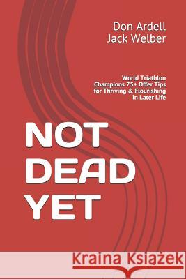 Not Dead Yet: World Triathlon Champions 75+ Offer Tips for Thriving & Flourishing in Later Life Jack Welber Don Ardell 9781090758156