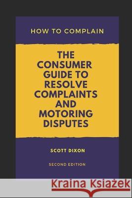 How To Complain: The Consumer Guide to Resolve Complaints and Motoring Disputes Scott Dixon 9781090759658