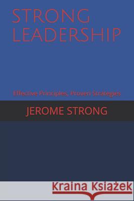 Strong Leadership: Effective Principles, Proven Strategies Jerome Strong 9781090764331 Independently Published