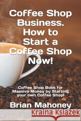Coffee Shop Business. How to Start a Coffee Shop Now!: Coffee Shop Book for Massive Money by Starting your own Coffee Shop! Brian Mahoney 9781090772107 Independently Published
