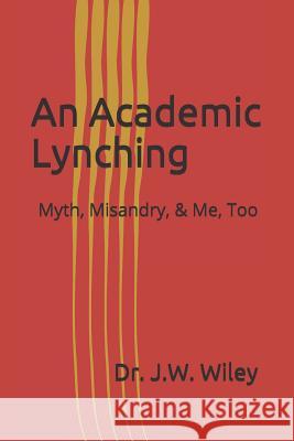 An Academic Lynching: Myth, Misandry, & Me, Too Dr J. W. Wiley 9781090773289 Independently Published