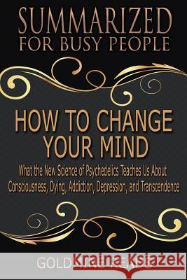 How to Change Your Mind - Summarized for Busy People: What the New Science of Psychedelics Teaches Us about Consciousness, Dying, Addiction, Depressio Goldmine Reads 9781090815453 Independently Published