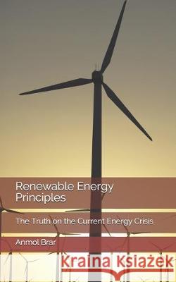 Renewable Energy Principles: The Truth on the Current Energy Crisis Anmol Brar 9781090822642