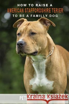 How to rasie a american staffordshire terier to be family dog: History, Characteristics, Temperament, Health, Care, Traning, Education Anderson, Peter 9781090826985