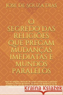 O segredo das religiões que pregam mudanças imediatas e mundos paralelos: Confiança para avançar, coragem para mudar e sabedoria para fazer as melhore Dias, Jose de Souza 9781090849120