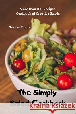 The Simply Salad Cookbook: More Than 100 Recipes Cookbook of Creative Salads Teresa Moore 9781090865212