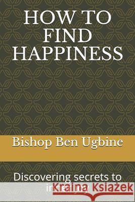 How to Find Happiness: Discovering secrets to inner joy Ugbine, Bishop Ben 9781090883582 Independently Published