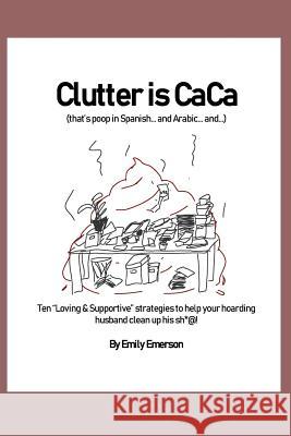 Clutter Is Caca: Ten Loving & Supportive Strategies to Help Your Hoarding Husband Clean Up His Sh*@! Emerson, Emily 9781090893536 Independently Published
