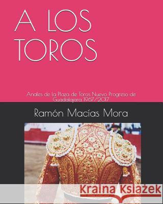 A Los Toros: Anales de la Plaza de Toros Nuevo Progreso de Guadalajara 1967/2017 Ramon Macia Macias Mora 9781090893550