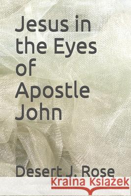 Jesus in the Eyes of Apostle John Desert J. Rose 9781090899347 Independently Published