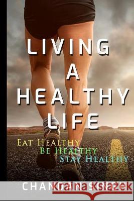 Living A Healthy Life: Eat Healthy, Be Healthy, Stay Healthy Chandan Singh 9781090928658