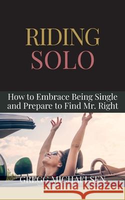 Riding Solo: How to Embrace Being Single and Prepare to Find Mr. Right Gregg Michaelsen 9781090947208 Independently Published