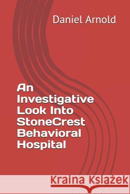 An Investigative Look Into Stonecrest Behavioral Hospital Daniel K. Arnold 9781090951311 Independently Published