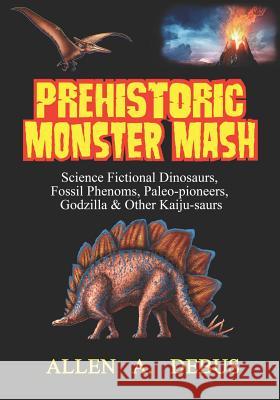 Prehistoric Monster Mash: Science Fictional Dinosaurs, Fossil Phenoms, Paleo-pioneers, Godzilla & Other Kaiju-saurs Allen a. Debus 9781090963697