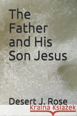 The Father and His Son Jesus Desert J. Rose 9781090965103 Independently Published