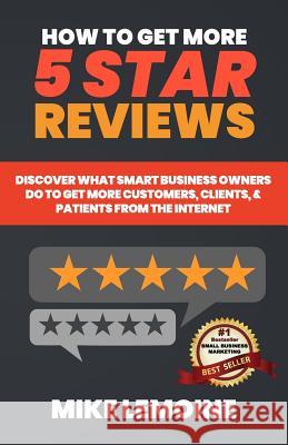 How To Get More 5 Star Reviews: Discover What Smart Business Owners Do to Get More Customers, Clients, & Patients from the Internet Lemoine, Mike 9781090978493 Independently Published
