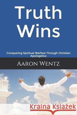 Truth Wins: Conquering Spiritual Warfare Through Christian Apologetics Aaron Wentz 9781090989093 Independently Published