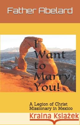 I Want to Marry You!: A Legion of Christ Missionary in Mexico J. Paul Lennon Father Abelard 9781090992321 Independently Published