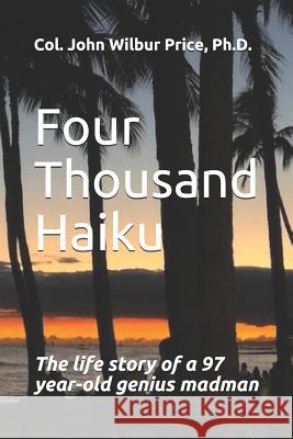 Four Thousand Haiku: The life story of a 97 year-old genius madman Jill M. Pric Harold R. Price John Wilbur Pric 9781090994752 Independently Published